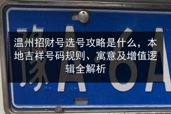 温州招财号选号攻略是什么，本地吉祥号码规则、寓意及增值逻辑全解析