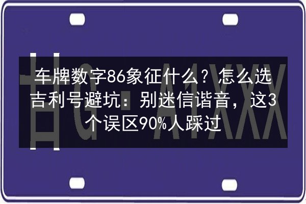 车牌数字86象征什么？怎么选吉利号避坑：别迷信谐音，这3个误区90%人踩过 第2张