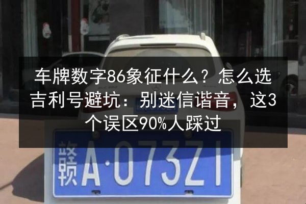 车牌数字86象征什么？怎么选吉利号避坑：别迷信谐音，这3个误区90%人踩过 第3张