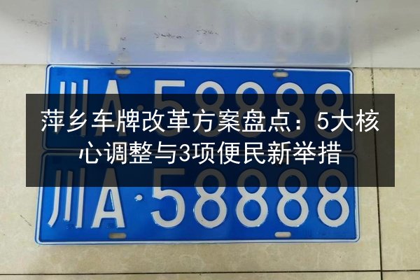 萍乡车牌改革方案盘点：5大核心调整与3项便民新举措 第2张