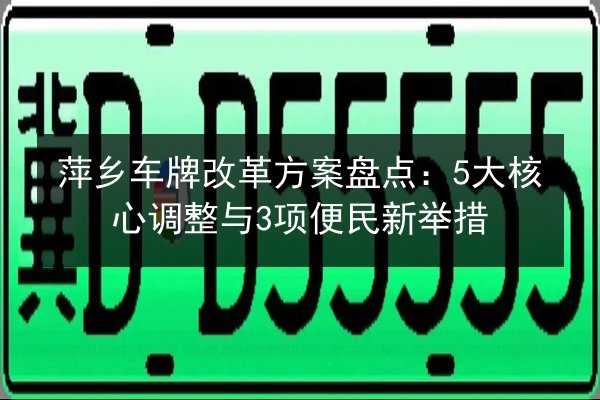 萍乡车牌改革方案盘点：5大核心调整与3项便民新举措 第3张