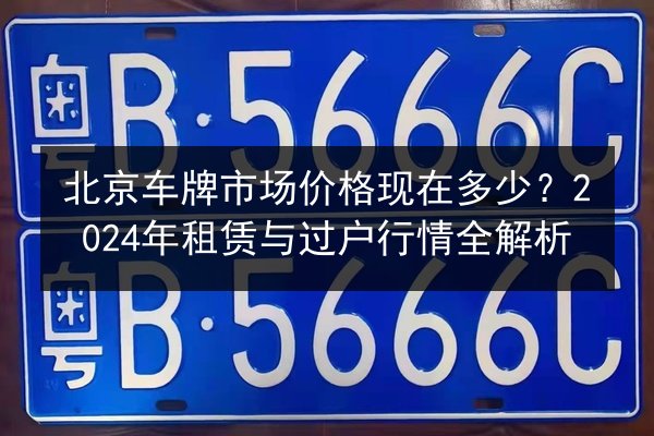 北京车牌市场价格现在多少？2024年租赁与过户行情全解析 第2张