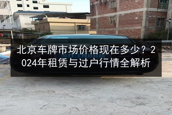 北京车牌市场价格现在多少？2024年租赁与过户行情全解析 第3张