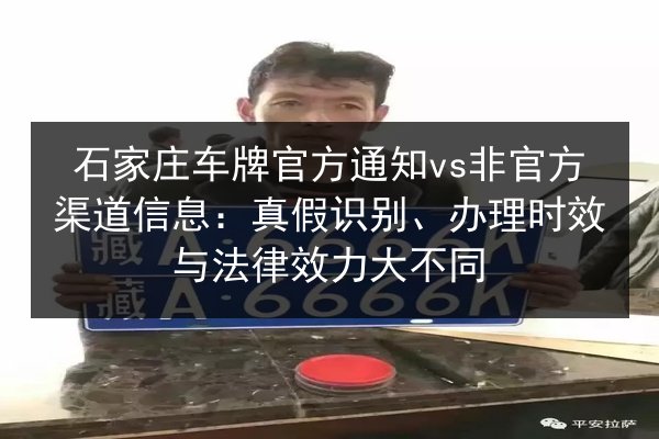 石家庄车牌官方通知vs非官方渠道信息:真假识别、办理时效与法律效力大不同 第2张 石家庄车牌官方通知vs非官方渠道信息:真假识别、办理时效与法律效力大不同 第2张