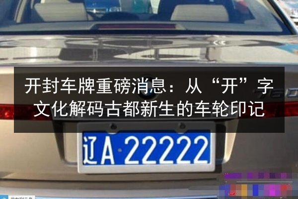 开封车牌重磅消息：从“开”字文化解码古都新生的车轮印记