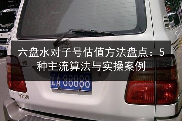 六盘水对子号估值方法盘点:5种主流算法与实操案例 第2张 六盘水对子号估值方法盘点:5种主流算法与实操案例 第2张