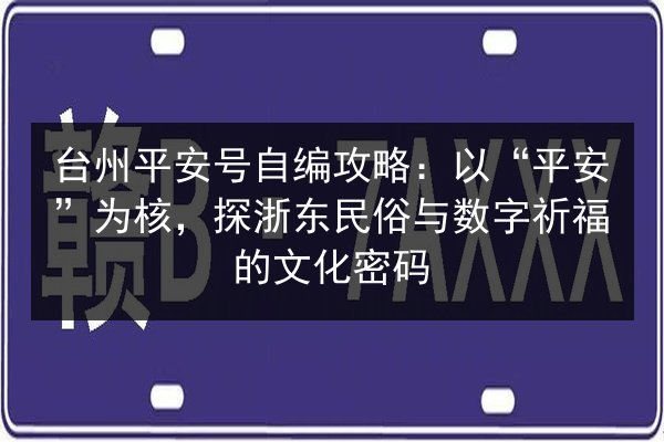 台州平安号自编攻略:以“平安”为核,探浙东民俗与数字祈福的文化密码 第2张 台州平安号自编攻略:以“平安”为核,探浙东民俗与数字祈福的文化密码 第2张