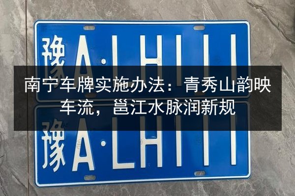 南宁车牌实施办法：青秀山韵映车流，邕江水脉润新规 第3张