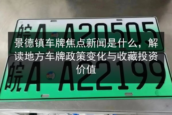 景德镇车牌焦点新闻是什么,解读地方车牌政策变化与收藏投资价值 第2张 景德镇车牌焦点新闻是什么,解读地方车牌政策变化与收藏投资价值 第2张