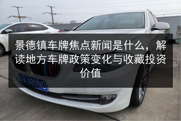 景德镇车牌焦点新闻是什么,解读地方车牌政策变化与收藏投资价值 第3张 景德镇车牌焦点新闻是什么,解读地方车牌政策变化与收藏投资价值 第3张