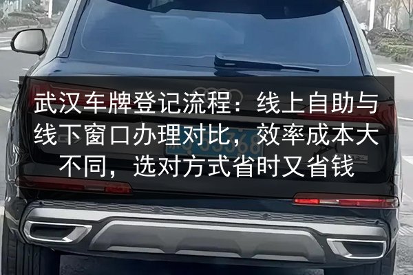 武汉车牌登记流程：线上自助与线下窗口办理对比，效率成本大不同，选对方式省时又省钱 第2张