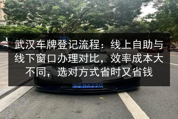 武汉车牌登记流程：线上自助与线下窗口办理对比，效率成本大不同，选对方式省时又省钱 第3张