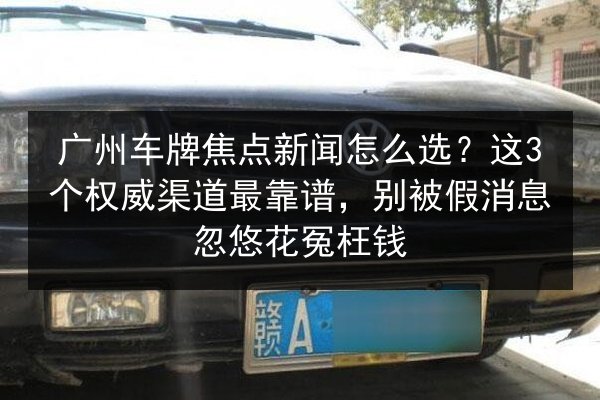 广州车牌焦点新闻怎么选？这3个权威渠道最靠谱，别被假消息忽悠花冤枉钱 第3张