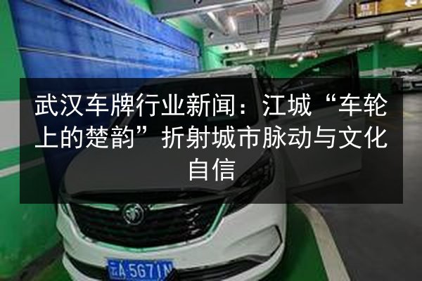 武汉车牌行业新闻:江城“车轮上的楚韵”折射城市脉动与文化自信 第2张 武汉车牌行业新闻:江城“车轮上的楚韵”折射城市脉动与文化自信 第2张