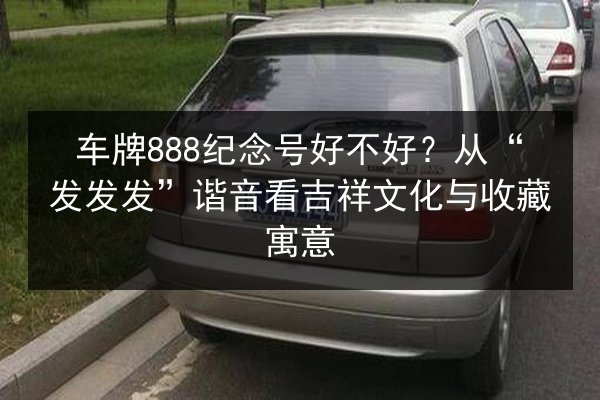 车牌888纪念号好不好?从“发发发”谐音看吉祥文化与收藏寓意 第2张 车牌888纪念号好不好?从“发发发”谐音看吉祥文化与收藏寓意 第2张