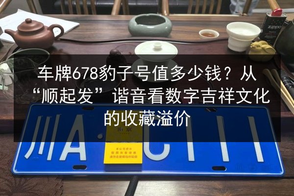 车牌678豹子号值多少钱？从“顺起发”谐音看数字吉祥文化的收藏溢价 第2张