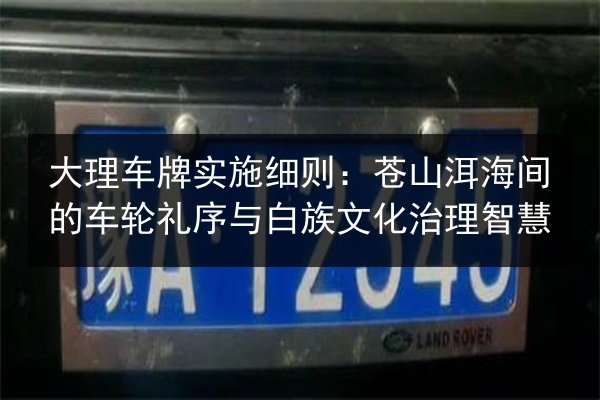 大理车牌实施细则:苍山洱海间的车轮礼序与白族文化治理智慧 第1张 大理车牌实施细则:苍山洱海间的车轮礼序与白族文化治理智慧 第1张