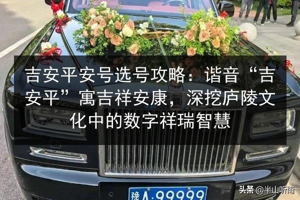 吉安平安号选号攻略：谐音“吉安平”寓吉祥安康，深挖庐陵文化中的数字祥瑞智慧 第2张