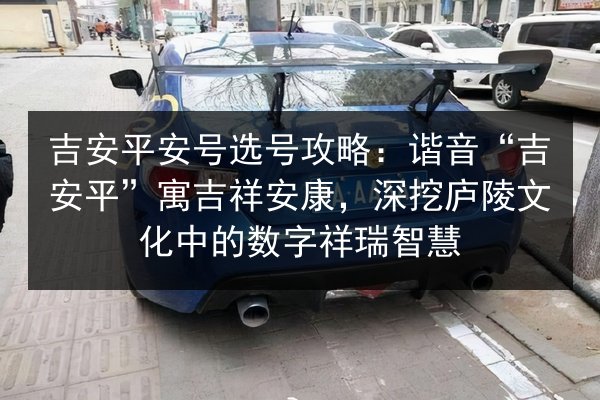 吉安平安号选号攻略：谐音“吉安平”寓吉祥安康，深挖庐陵文化中的数字祥瑞智慧 第3张