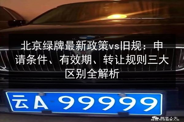 北京绿牌最新政策vs旧规：申请条件、有效期、转让规则三大区别全解析 第2张