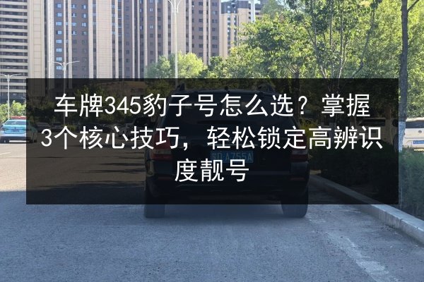 车牌345豹子号怎么选？掌握3个核心技巧，轻松锁定高辨识度靓号 第2张