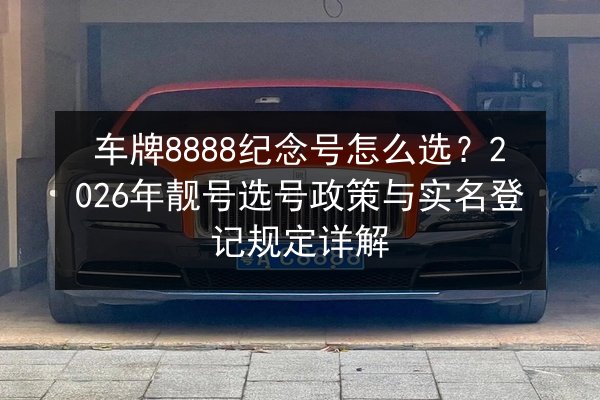 车牌8888纪念号怎么选?2026年靓号选号政策与实名登记规定详解 第2张 车牌8888纪念号怎么选?2026年靓号选号政策与实名登记规定详解 第2张