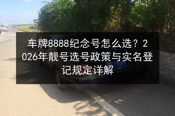 车牌8888纪念号怎么选?2026年靓号选号政策与实名登记规定详解 第3张 车牌8888纪念号怎么选?2026年靓号选号政策与实名登记规定详解 第3张