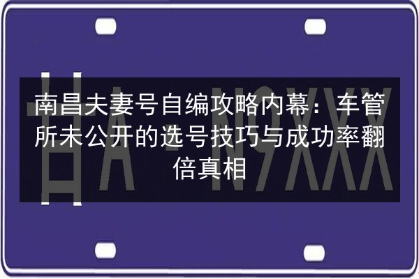 南昌夫妻号自编攻略内幕：车管所未公开的选号技巧与成功率翻倍真相 第3张