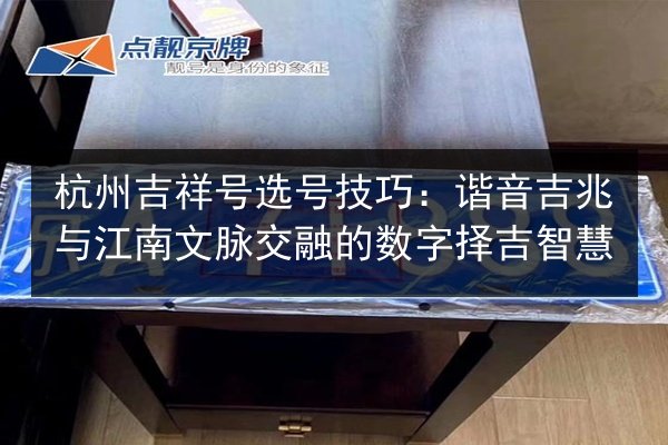 杭州吉祥号选号技巧：谐音吉兆与江南文脉交融的数字择吉智慧 第1张