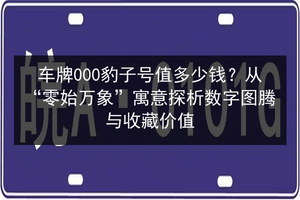 车牌000豹子号值多少钱？从“零始万象”寓意探析数字图腾与收藏价值 第2张