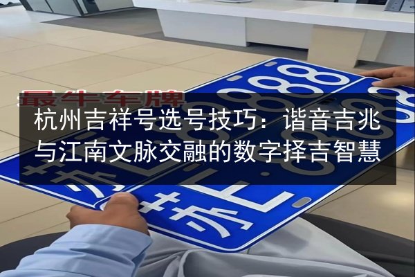 杭州吉祥号选号技巧：谐音吉兆与江南文脉交融的数字择吉智慧 第3张