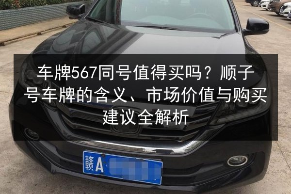 车牌567同号值得买吗？顺子号车牌的含义、市场价值与购买建议全解析 第1张