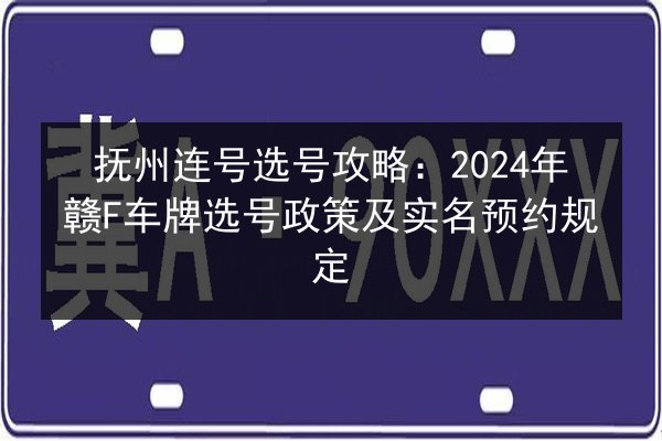 抚州连号选号攻略：2024年赣F车牌选号政策及实名预约规定 第3张