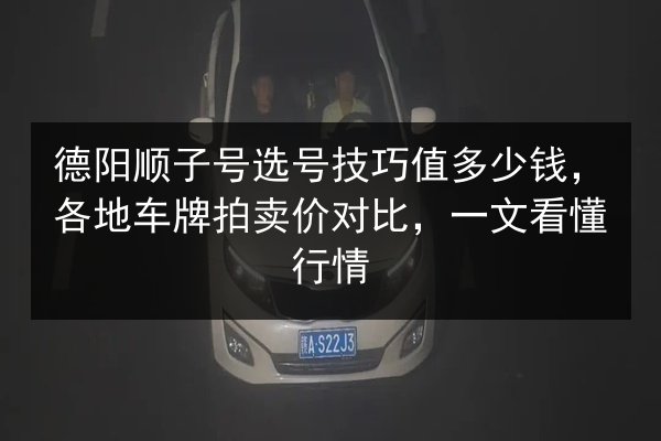德阳顺子号选号技巧值多少钱，各地车牌拍卖价对比，一文看懂行情 第3张
