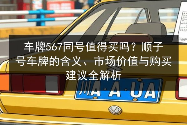 车牌567同号值得买吗？顺子号车牌的含义、市场价值与购买建议全解析 第3张