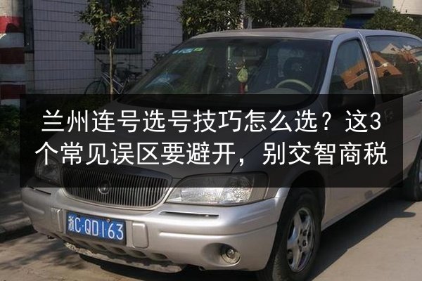 兰州连号选号技巧怎么选?这3个常见误区要避开,别交智商税 第3张 兰州连号选号技巧怎么选?这3个常见误区要避开,别交智商税 第3张