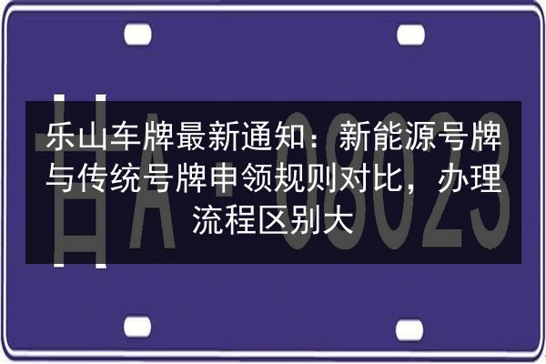 乐山车牌最新通知:新能源号牌与传统号牌申领规则对比,办理流程区别大 第2张 乐山车牌最新通知:新能源号牌与传统号牌申领规则对比,办理流程区别大 第2张
