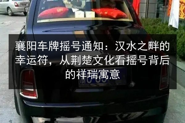 襄阳车牌摇号通知：汉水之畔的幸运符，从荆楚文化看摇号背后的祥瑞寓意 第2张