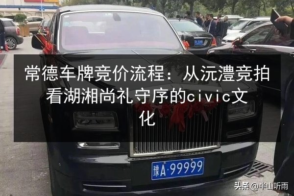 常德车牌竞价流程:从沅澧竞拍看湖湘尚礼守序的civic文化 第2张 常德车牌竞价流程:从沅澧竞拍看湖湘尚礼守序的civic文化 第2张