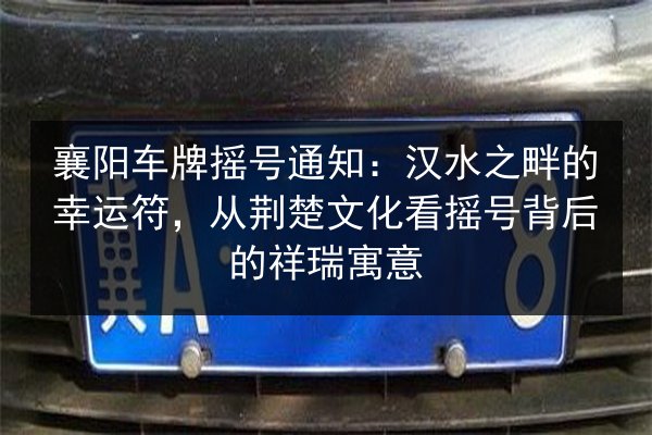 襄阳车牌摇号通知：汉水之畔的幸运符，从荆楚文化看摇号背后的祥瑞寓意 第3张