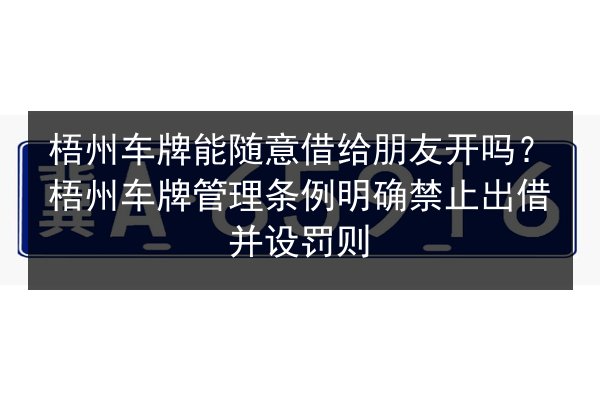 梧州车牌能随意借给朋友开吗？梧州车牌管理条例明确禁止出借并设罚则 第2张