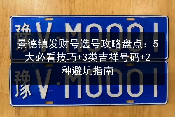 景德镇发财号选号攻略盘点：5大必看技巧+3类吉祥号码+2种避坑指南 第2张