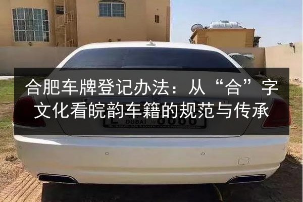 合肥车牌登记办法:从“合”字文化看皖韵车籍的规范与传承 第2张 合肥车牌登记办法:从“合”字文化看皖韵车籍的规范与传承 第2张