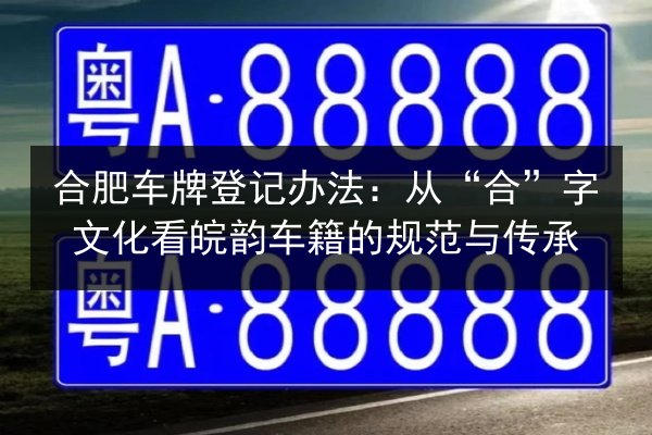 合肥车牌登记办法:从“合”字文化看皖韵车籍的规范与传承 第3张 合肥车牌登记办法:从“合”字文化看皖韵车籍的规范与传承 第3张