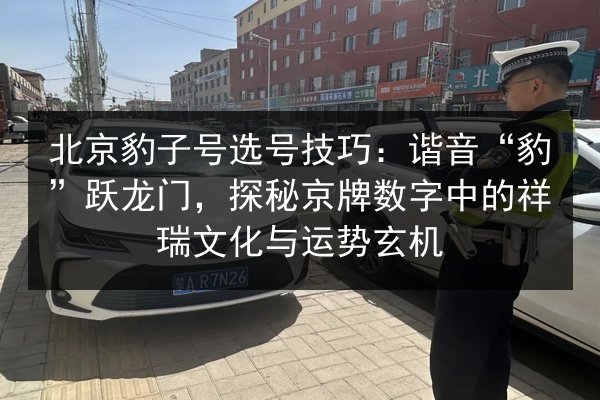 北京豹子号选号技巧:谐音“豹”跃龙门,探秘京牌数字中的祥瑞文化与运势玄机 第2张 北京豹子号选号技巧:谐音“豹”跃龙门,探秘京牌数字中的祥瑞文化与运势玄机 第2张