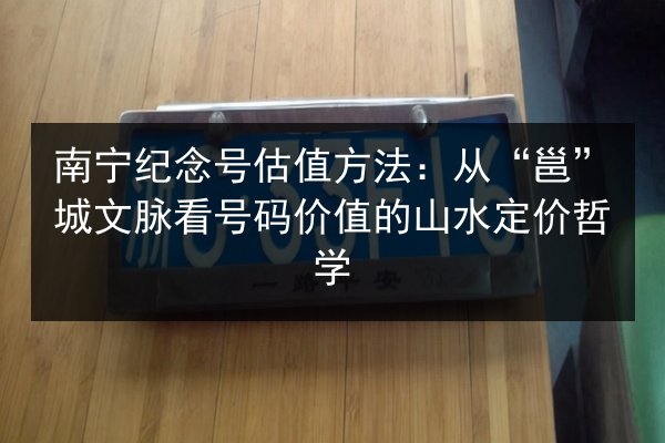 南宁纪念号估值方法：从“邕”城文脉看号码价值的山水定价哲学 第2张