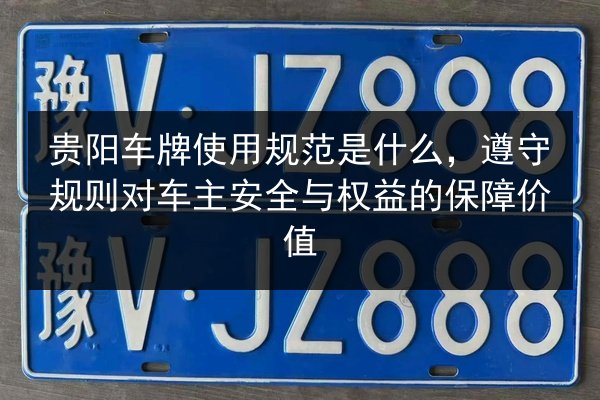 贵阳车牌使用规范是什么,遵守规则对车主安全与权益的保障价值 第2张 贵阳车牌使用规范是什么,遵守规则对车主安全与权益的保障价值 第2张
