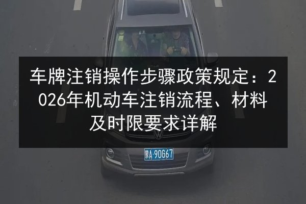 车牌注销操作步骤政策规定：2026年机动车注销流程、材料及时限要求详解 第3张