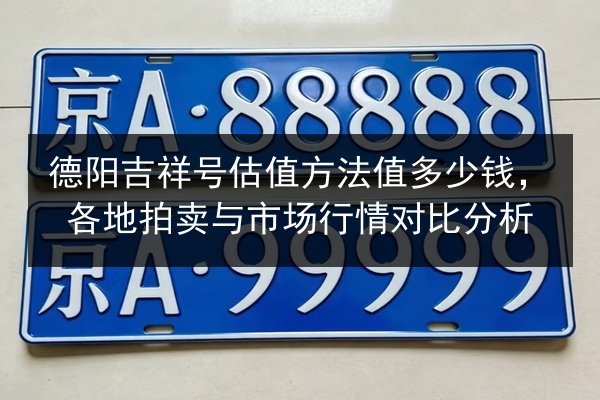 德阳吉祥号估值方法值多少钱，各地拍卖与市场行情对比分析 第2张