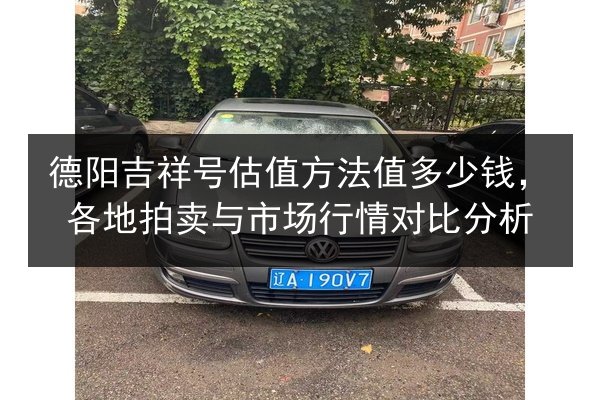 德阳吉祥号估值方法值多少钱，各地拍卖与市场行情对比分析 第3张
